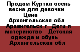 Продам Куртка осень-весна для девочки › Цена ­ 600 - Архангельская обл., Архангельск г. Дети и материнство » Детская одежда и обувь   . Архангельская обл.